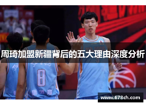 周琦加盟新疆背后的五大理由深度分析 周琦加盟新疆背后的五大理由深度分析