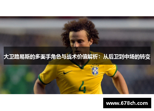 大卫路易斯的多面手角色与战术价值解析:从后卫到中场的转变 大卫路易斯的多面手角色与战术价值解析:从后卫到中场的转变