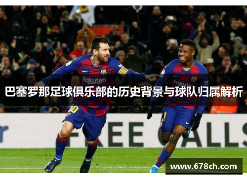 巴塞罗那足球俱乐部的历史背景与球队归属解析