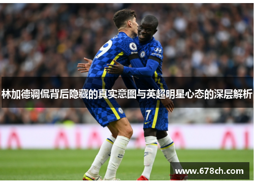 林加德调侃背后隐藏的真实意图与英超明星心态的深层解析