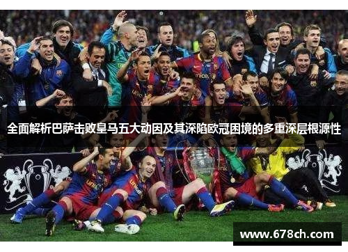 全面解析巴萨击败皇马五大动因及其深陷欧冠困境的多重深层根源性